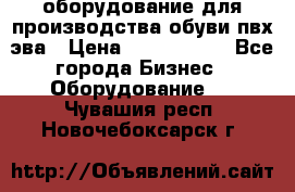 оборудование для производства обуви пвх эва › Цена ­ 5 000 000 - Все города Бизнес » Оборудование   . Чувашия респ.,Новочебоксарск г.